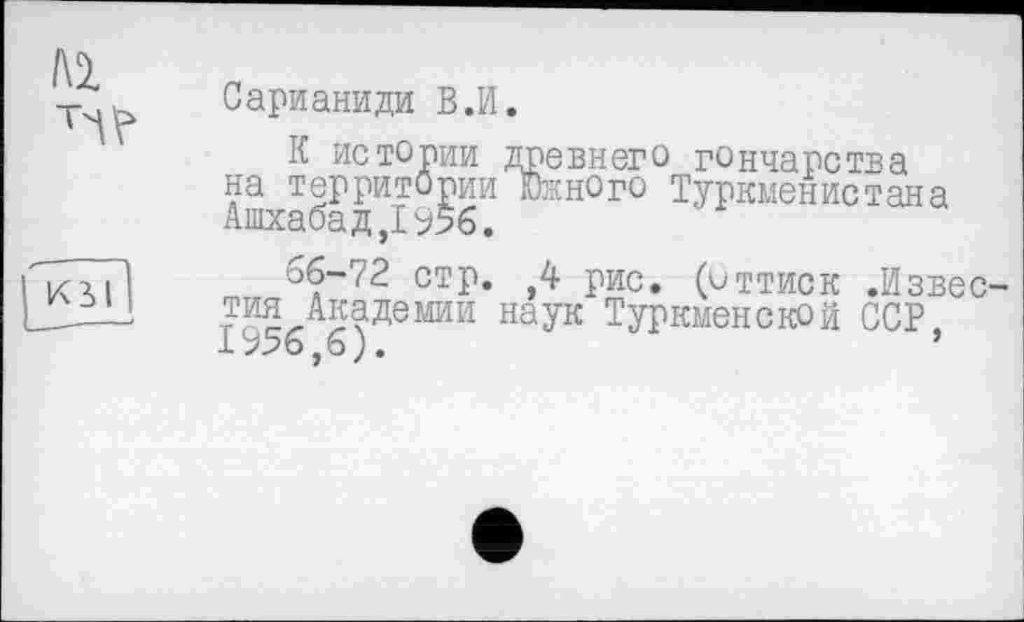 ﻿Туркменистана
Сарианиди В.И.
К истории древнего гончарства на территории южного Туркменистана Ашхабад,1956.
66-72 стр. ,4 рис. (оттиск .Известия Академии наук Туркменской ССР, 1956,6).